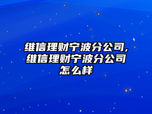 維信理財(cái)寧波分公司,維信理財(cái)寧波分公司怎么樣