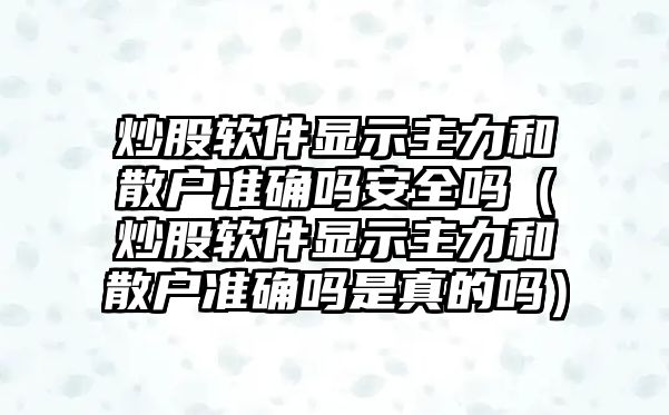 炒股軟件顯示主力和散戶準(zhǔn)確嗎安全嗎（炒股軟件顯示主力和散戶準(zhǔn)確嗎是真的嗎）