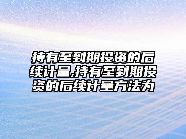 持有至到期投資的后續(xù)計(jì)量,持有至到期投資的后續(xù)計(jì)量方法為