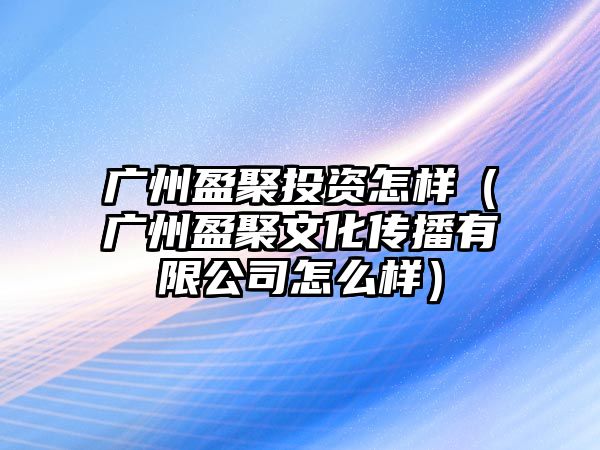 廣州盈聚投資怎樣（廣州盈聚文化傳播有限公司怎么樣）