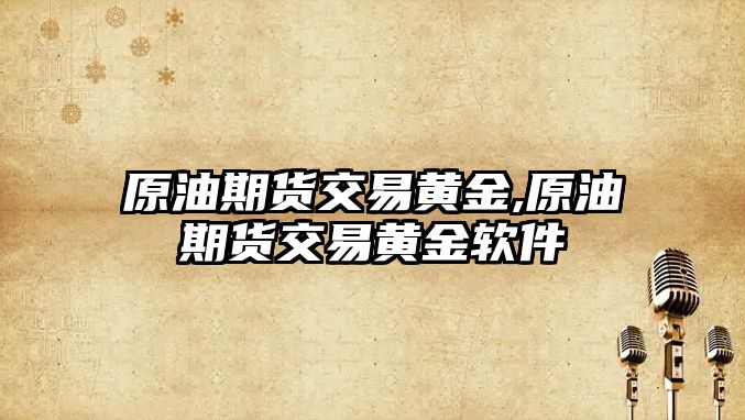 原油期貨交易黃金,原油期貨交易黃金軟件