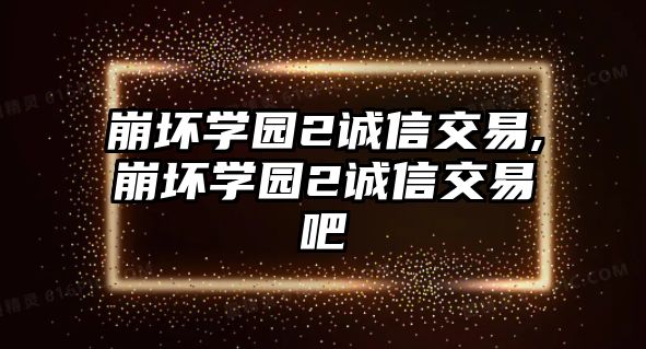 崩壞學(xué)園2誠信交易,崩壞學(xué)園2誠信交易吧