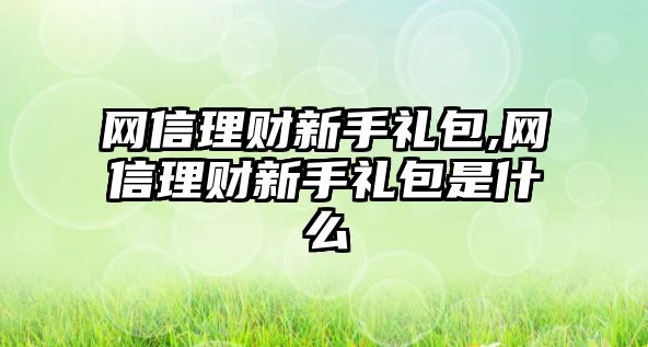 網(wǎng)信理財(cái)新手禮包,網(wǎng)信理財(cái)新手禮包是什么