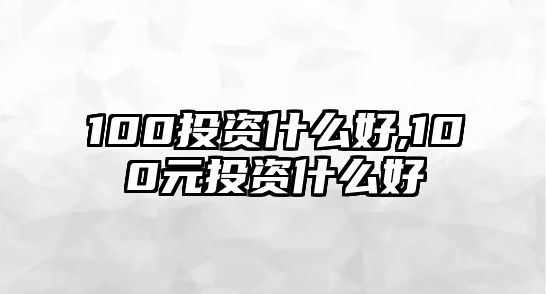 100投資什么好,100元投資什么好