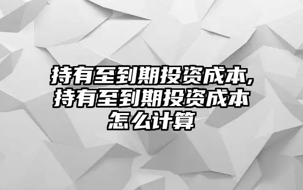 持有至到期投資成本,持有至到期投資成本怎么計算