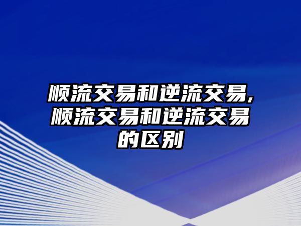 順流交易和逆流交易,順流交易和逆流交易的區(qū)別