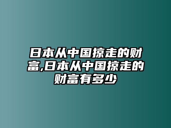 日本從中國(guó)掠走的財(cái)富,日本從中國(guó)掠走的財(cái)富有多少