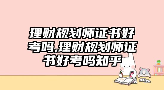 理財(cái)規(guī)劃師證書(shū)好考嗎,理財(cái)規(guī)劃師證書(shū)好考嗎知乎