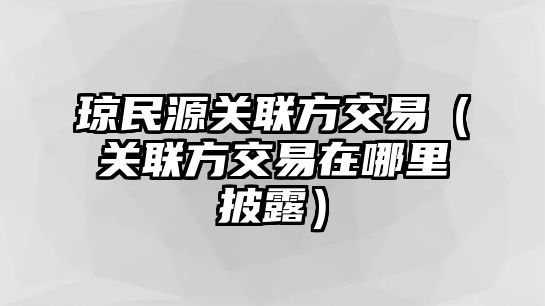 瓊民源關(guān)聯(lián)方交易（關(guān)聯(lián)方交易在哪里披露）