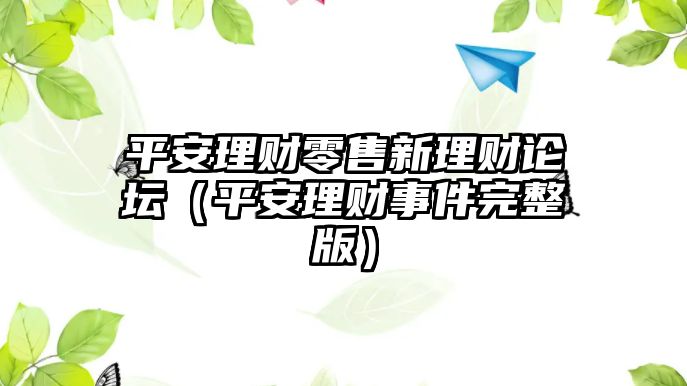 平安理財(cái)零售新理財(cái)論壇（平安理財(cái)事件完整版）