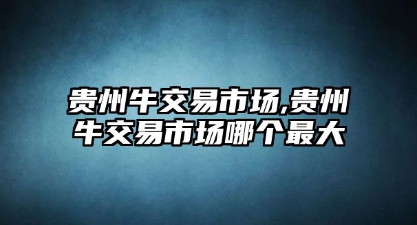 貴州牛交易市場,貴州牛交易市場哪個(gè)最大