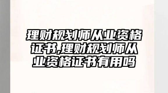 理財規(guī)劃師從業(yè)資格證書,理財規(guī)劃師從業(yè)資格證書有用嗎