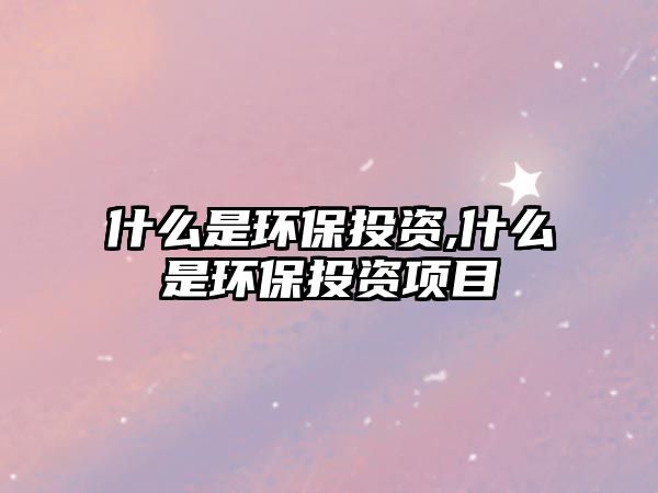 什么是環(huán)保投資,什么是環(huán)保投資項(xiàng)目