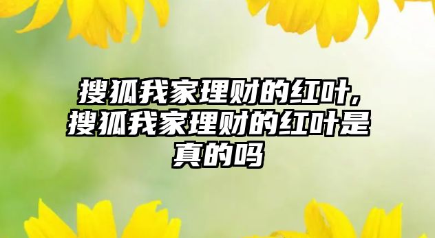 搜狐我家理財(cái)?shù)募t葉,搜狐我家理財(cái)?shù)募t葉是真的嗎