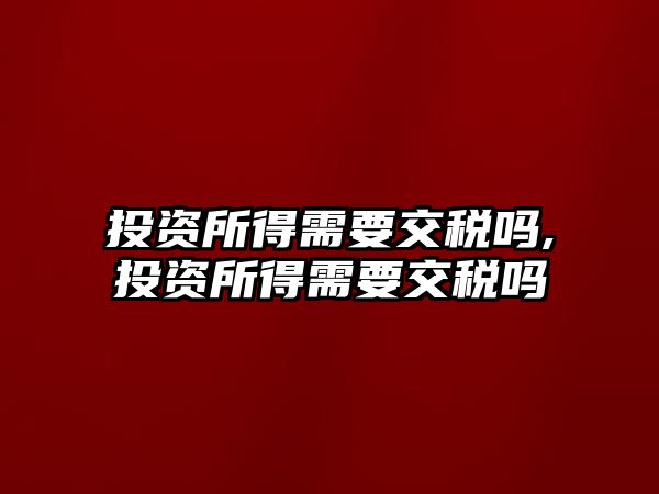 投資所得需要交稅嗎,投資所得需要交稅嗎