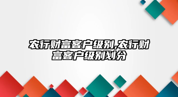 農(nóng)行財(cái)富客戶級別,農(nóng)行財(cái)富客戶級別劃分