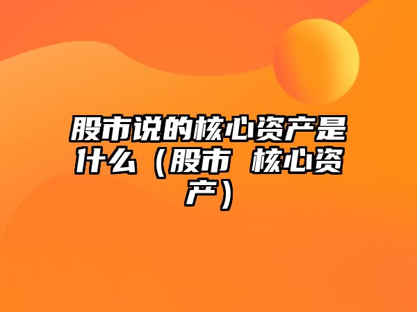 股市說的核心資產(chǎn)是什么（股市 核心資產(chǎn)）