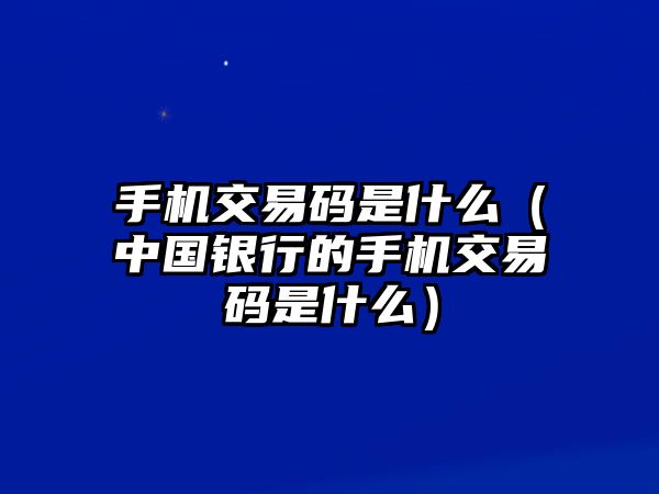 手機交易碼是什么（中國銀行的手機交易碼是什么）