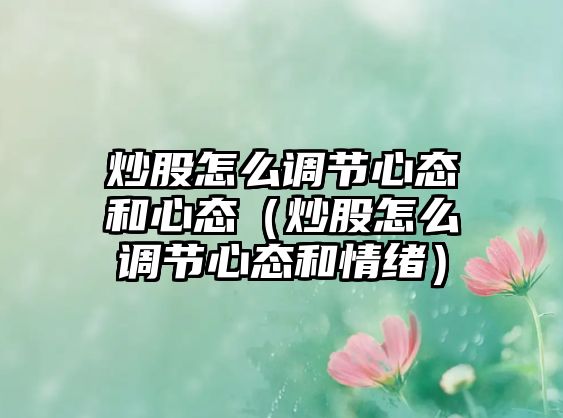 炒股怎么調(diào)節(jié)心態(tài)和心態(tài)（炒股怎么調(diào)節(jié)心態(tài)和情緒）