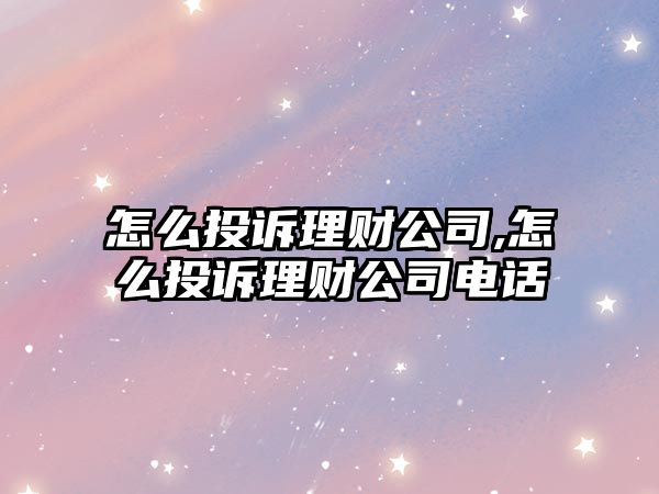 怎么投訴理財(cái)公司,怎么投訴理財(cái)公司電話