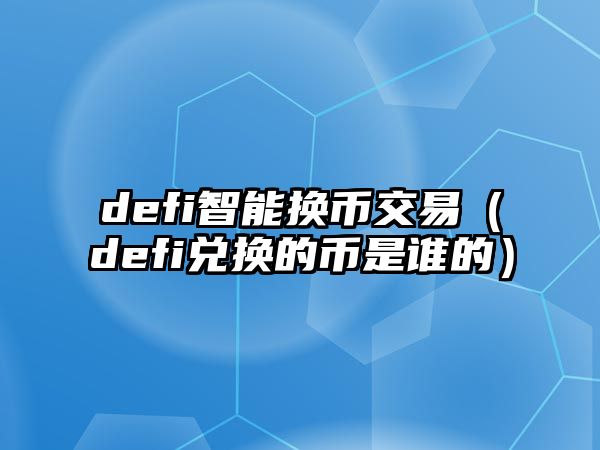 defi智能換幣交易（defi兌換的幣是誰的）