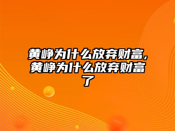 黃崢為什么放棄財富,黃崢為什么放棄財富了