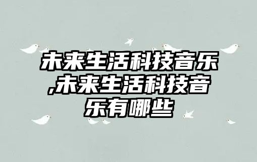 未來(lái)生活科技音樂(lè),未來(lái)生活科技音樂(lè)有哪些