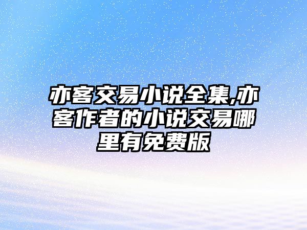 亦客交易小說全集,亦客作者的小說交易哪里有免費(fèi)版