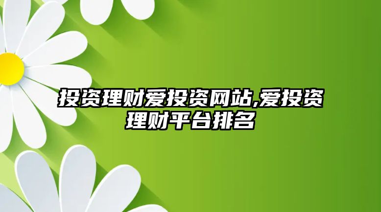 投資理財愛投資網(wǎng)站,愛投資理財平臺排名