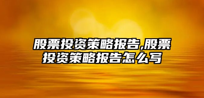 股票投資策略報(bào)告,股票投資策略報(bào)告怎么寫