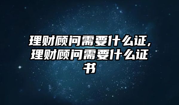 理財(cái)顧問需要什么證,理財(cái)顧問需要什么證書