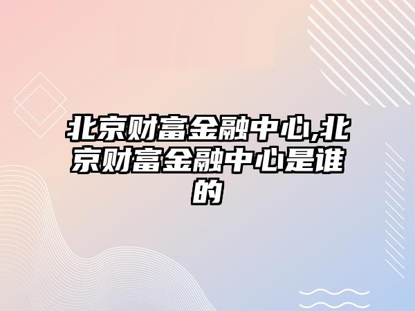 北京財(cái)富金融中心,北京財(cái)富金融中心是誰(shuí)的