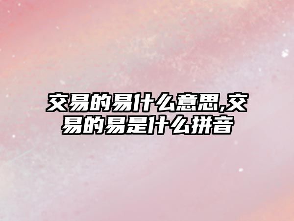 交易的易什么意思,交易的易是什么拼音