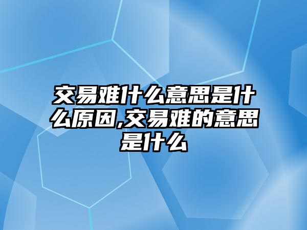 交易難什么意思是什么原因,交易難的意思是什么