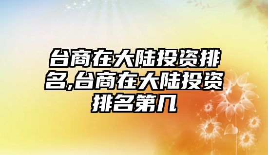 臺(tái)商在大陸投資排名,臺(tái)商在大陸投資排名第幾