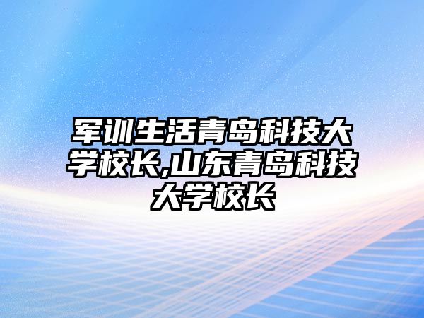 軍訓生活青島科技大學校長,山東青島科技大學校長