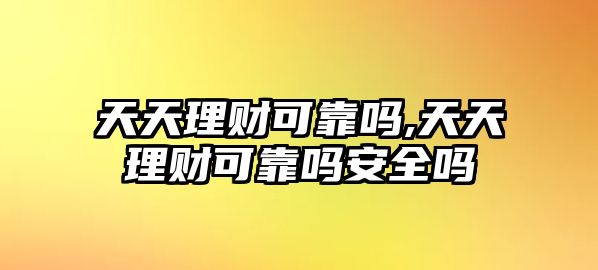 天天理財(cái)可靠嗎,天天理財(cái)可靠嗎安全嗎