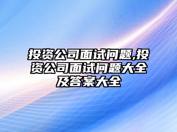 投資公司面試問題,投資公司面試問題大全及答案大全