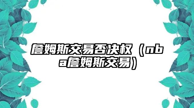 詹姆斯交易否決權(quán)（nba詹姆斯交易）