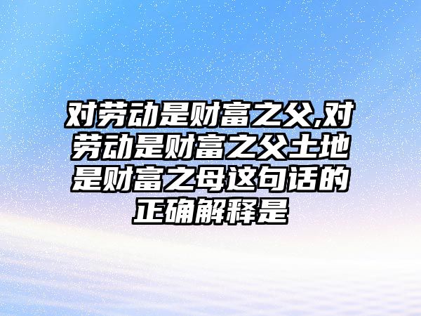 對勞動是財富之父,對勞動是財富之父土地是財富之母這句話的正確解釋是