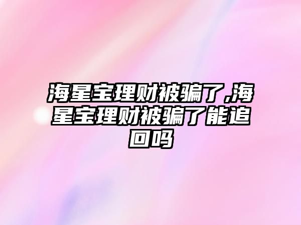 海星寶理財(cái)被騙了,海星寶理財(cái)被騙了能追回嗎