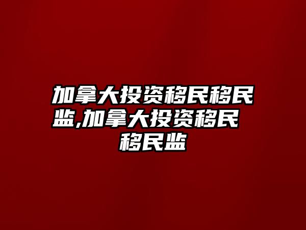 加拿大投資移民移民監(jiān),加拿大投資移民 移民監(jiān)