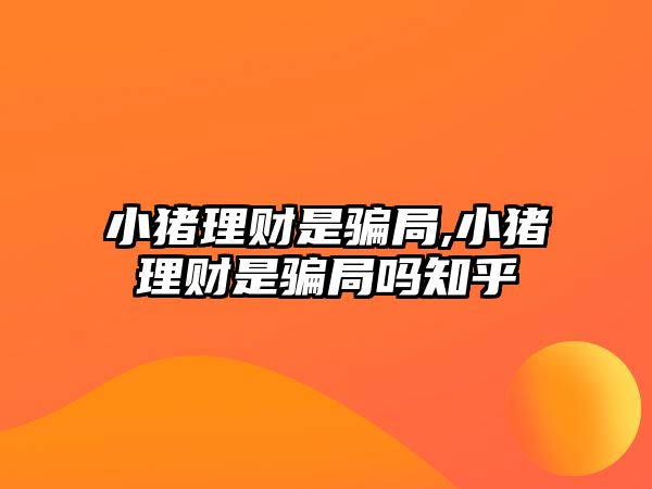 小豬理財(cái)是騙局,小豬理財(cái)是騙局嗎知乎