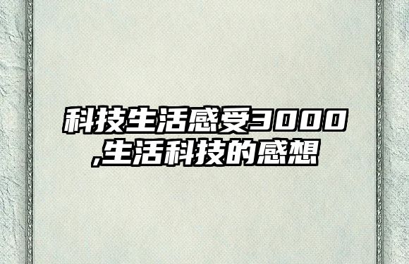 科技生活感受3000,生活科技的感想