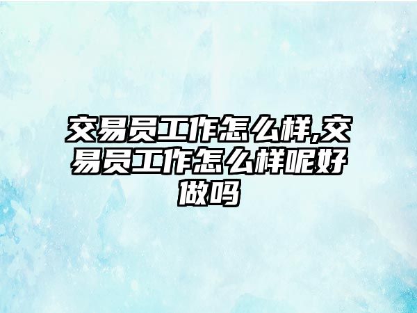 交易員工作怎么樣,交易員工作怎么樣呢好做嗎