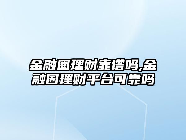 金融圈理財(cái)靠譜嗎,金融圈理財(cái)平臺(tái)可靠嗎