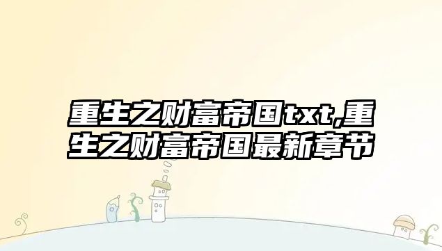 重生之財富帝國txt,重生之財富帝國最新章節(jié)