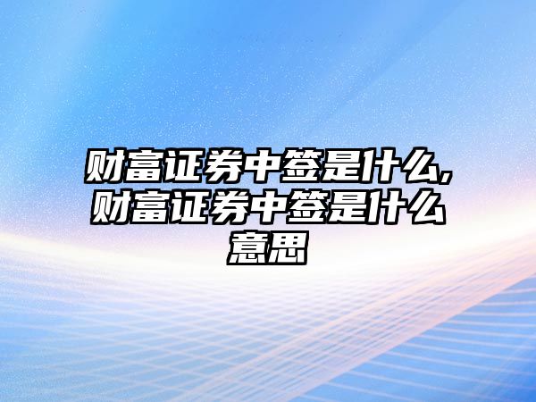 財富證券中簽是什么,財富證券中簽是什么意思