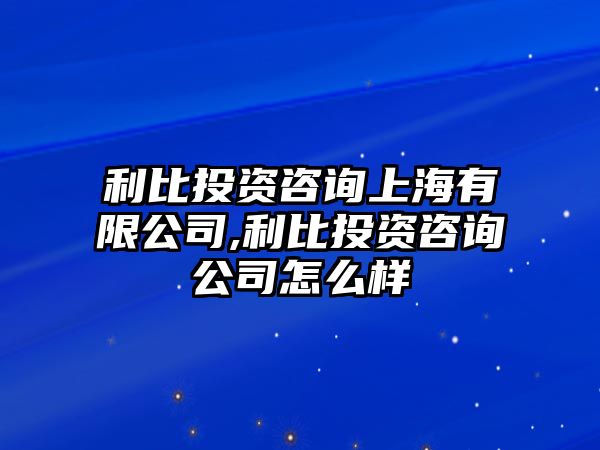 利比投資咨詢上海有限公司,利比投資咨詢公司怎么樣