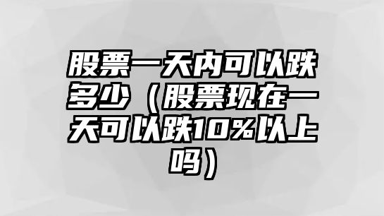 股票一天內(nèi)可以跌多少（股票現(xiàn)在一天可以跌10%以上嗎）